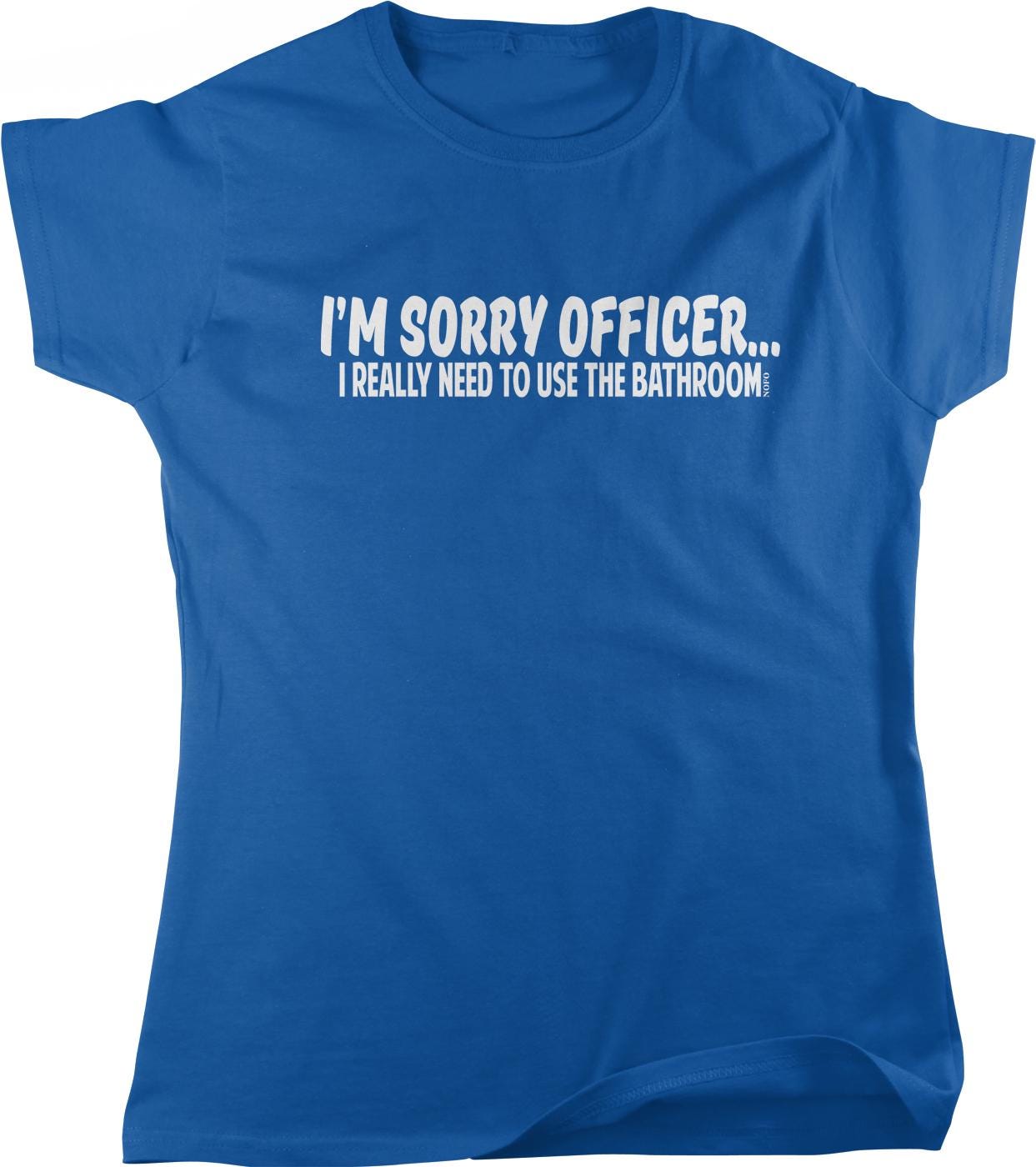 A blue t-shirt with white text that reads "I'M SORRY OFFICER... I REALLY NEED TO USE THE BATHROOM!"