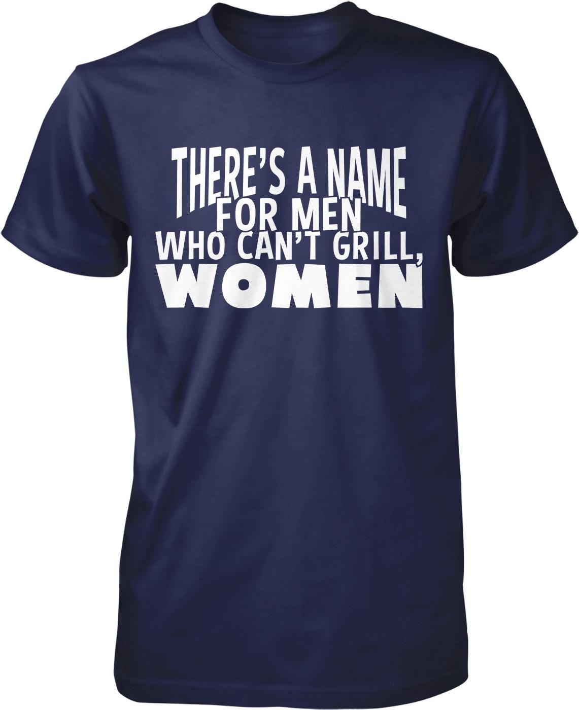 A navy blue t-shirt with white text that reads "THERE'S A NAME FOR MEN WHO CAN'T GRILL, WOMEN".