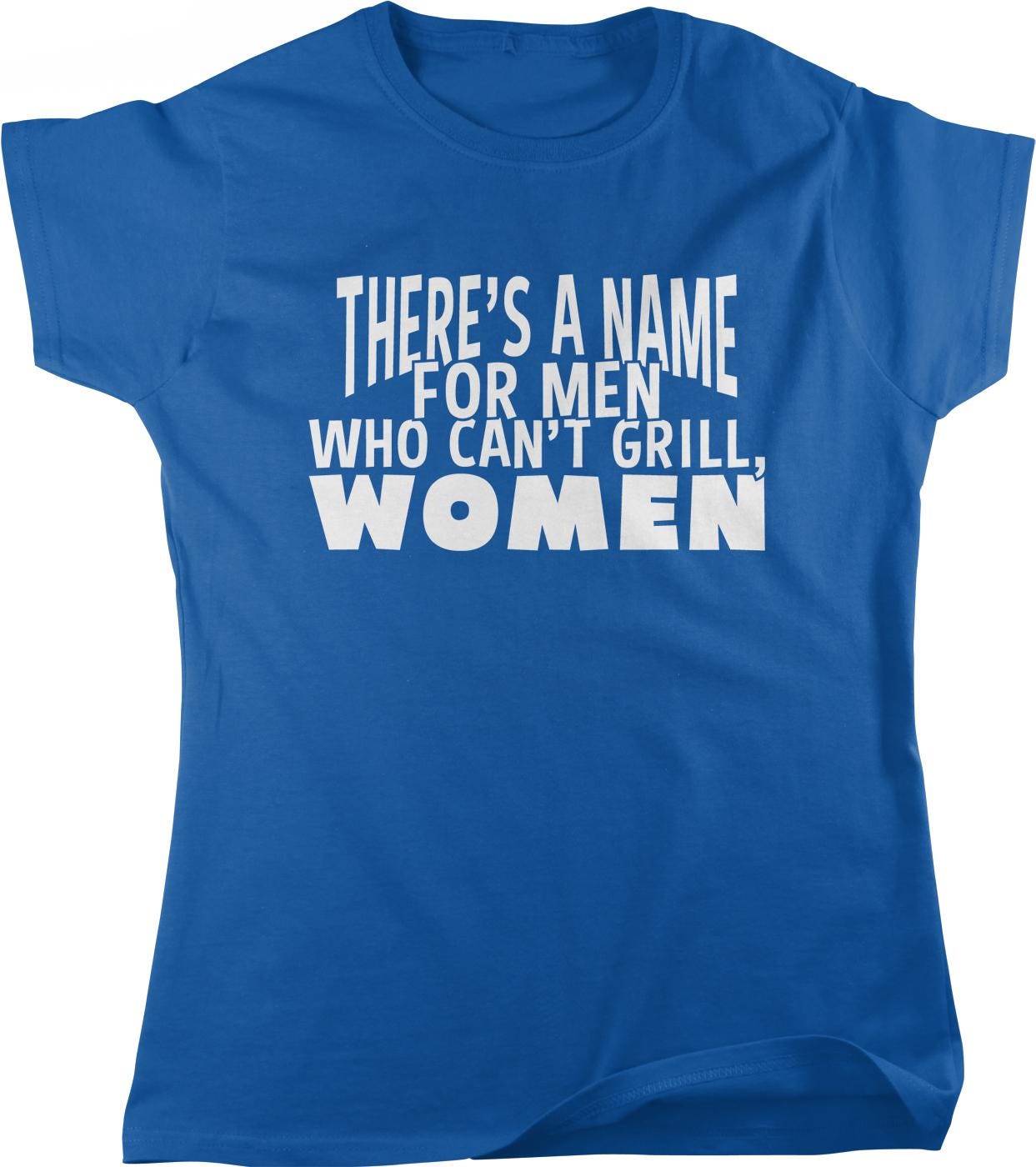 The image is a blue t-shirt with white text that reads "THERE'S A NAME FOR MEN WHO CAN'T GRILL, WOMEN".