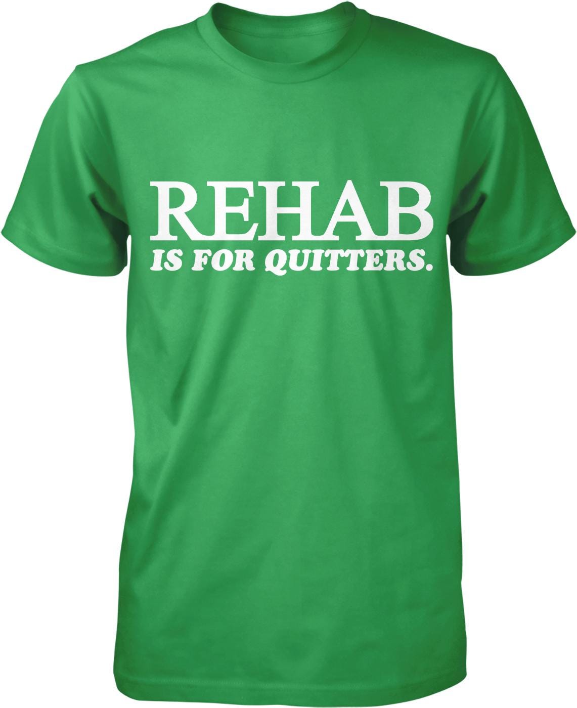A green t-shirt with white text that reads "REHAB IS FOR QUITTERS".