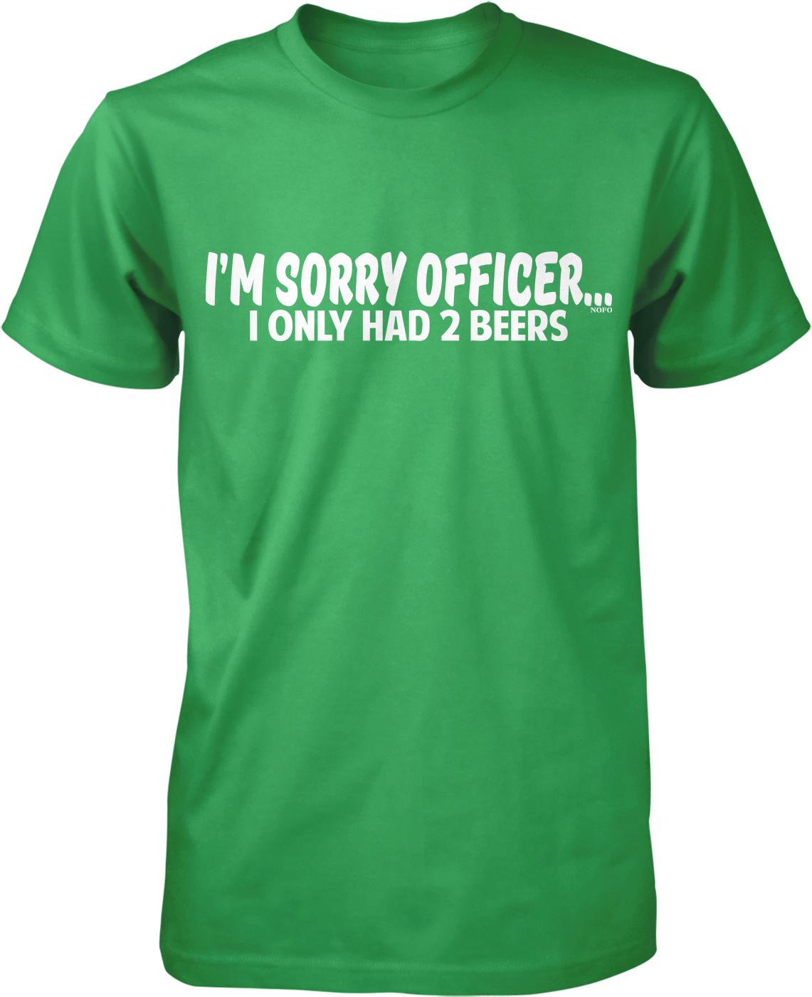 A green t-shirt with white text that reads "I'M SORRY OFFICER. I ONLY HAD 2 BEERS".