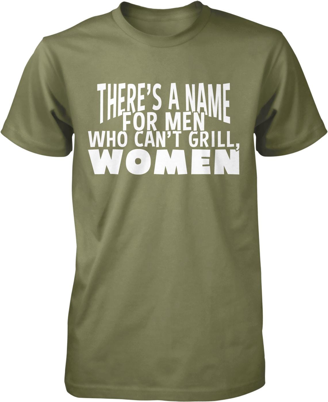 A green t-shirt with white text that reads "THERE'S A NAME FOR MEN WHO CAN'T GRILL, WOMEN".