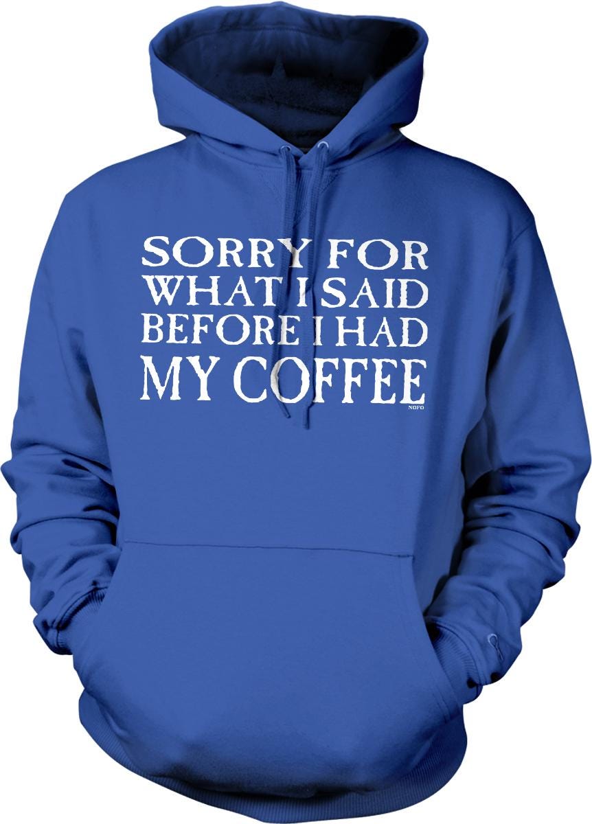 A blue hoodie with white text that says "SORRY FOR WHAT I SAID BEFORE I HAD MY COFFEE".