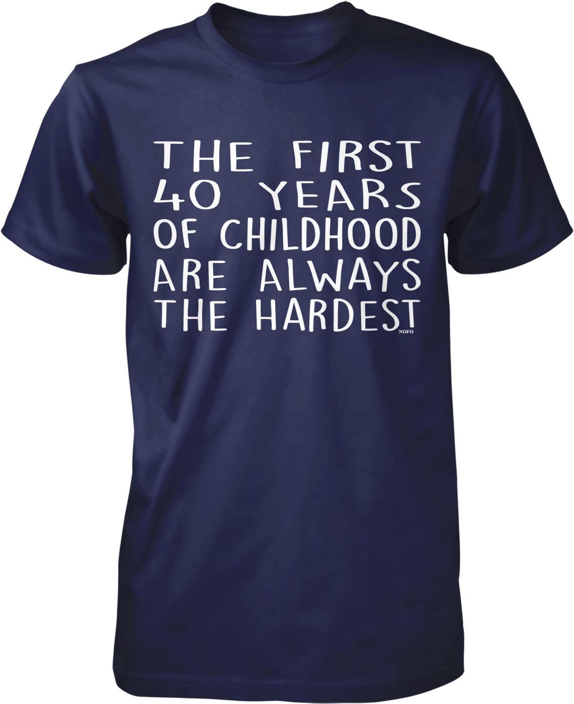 a navy blue t-shirt with white text printed on it. The text reads "THE FIRST 40 YEARS OF CHILDHOOD ARE ALWAYS THE HARDEST".