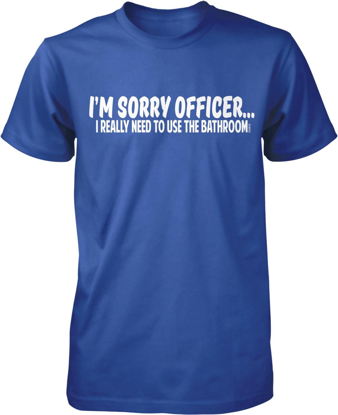 A blue t-shirt with white text that reads "I'M SORRY OFFICER... I REALLY NEED TO USE THE BATHROOM."