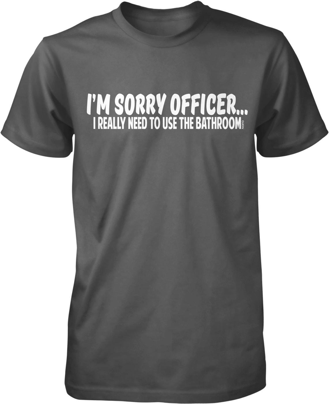 A gray t-shirt with white text that reads "I'M SORRY OFFICER... I REALLY NEED TO USE THE BATHROOM."