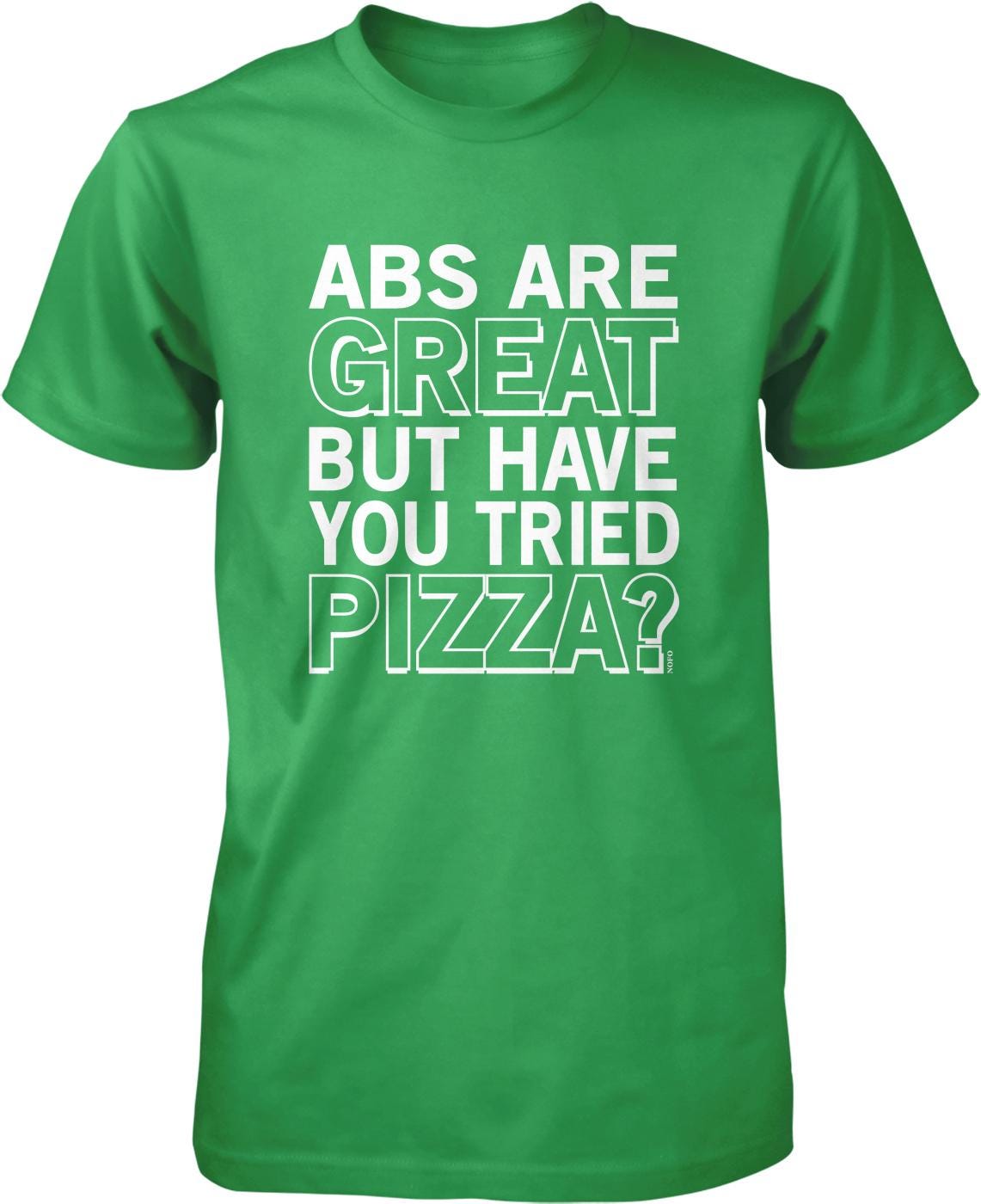 A green t-shirt with white text that reads "ABS ARE GREAT BUT HAVE YOU TRIED PIZZA?"