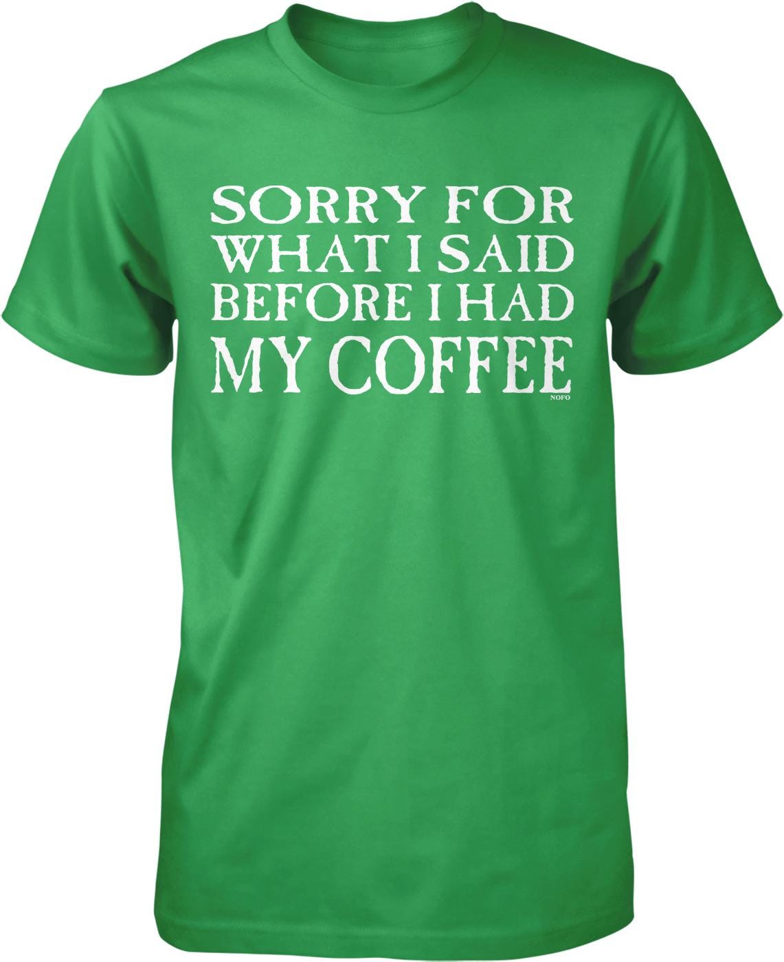 A green t-shirt with white text that reads "SORRY FOR WHAT I SAID BEFORE I HAD MY COFFEE".