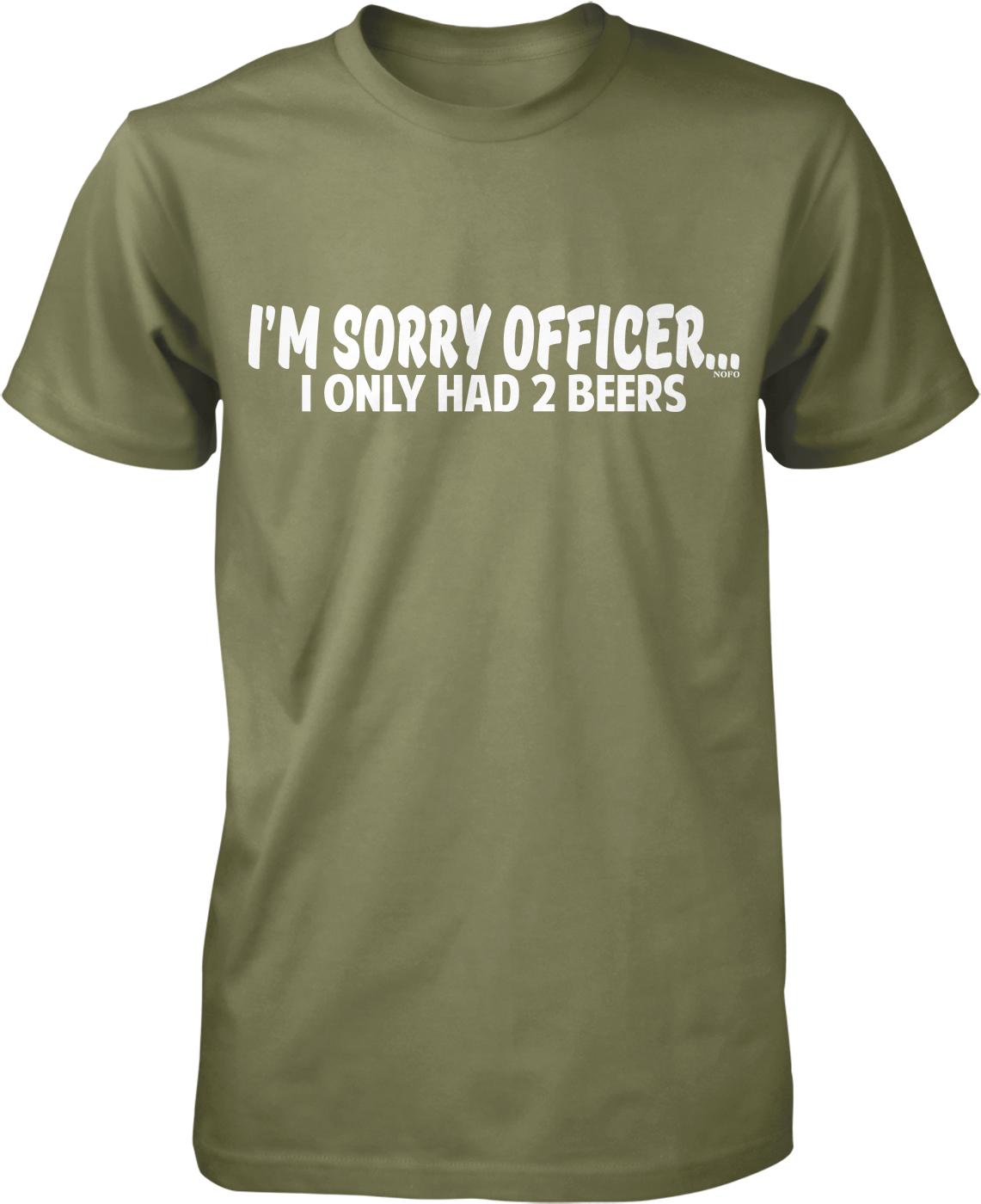 A green t-shirt with white text that reads "I'M SORRY OFFICER. I ONLY HAD 2 BEERS".