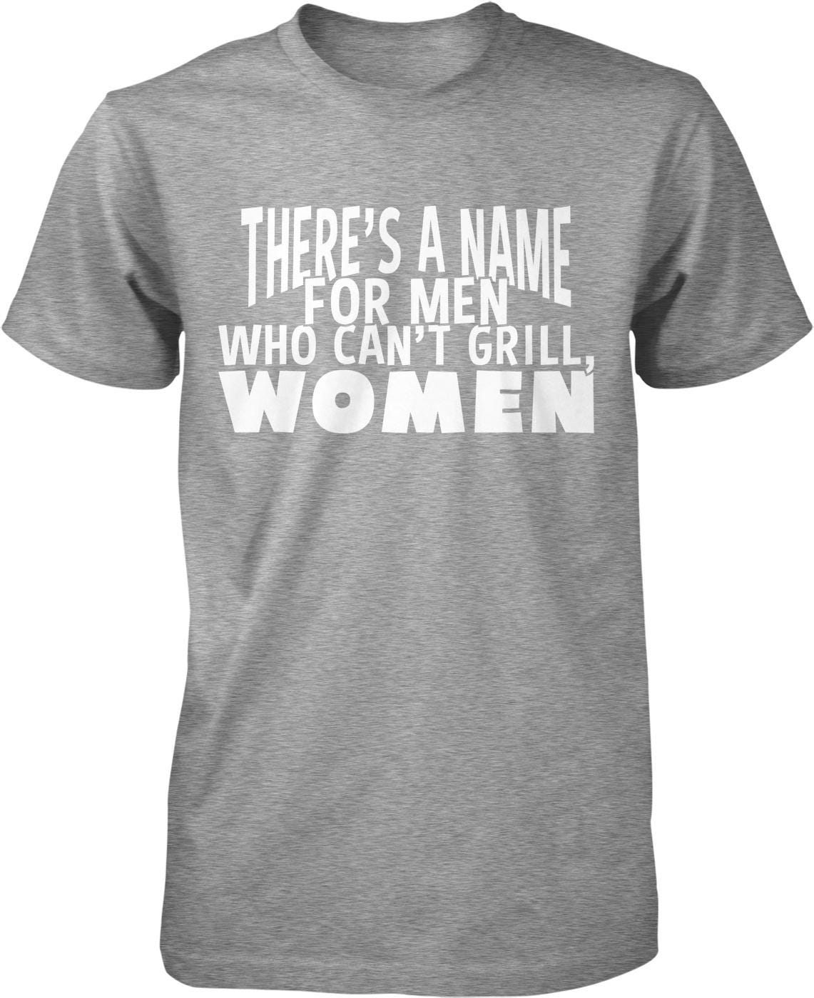 A gray t-shirt with white text that reads "THERE'S A NAME FOR MEN WHO CAN'T GRILL, WOMEN".
