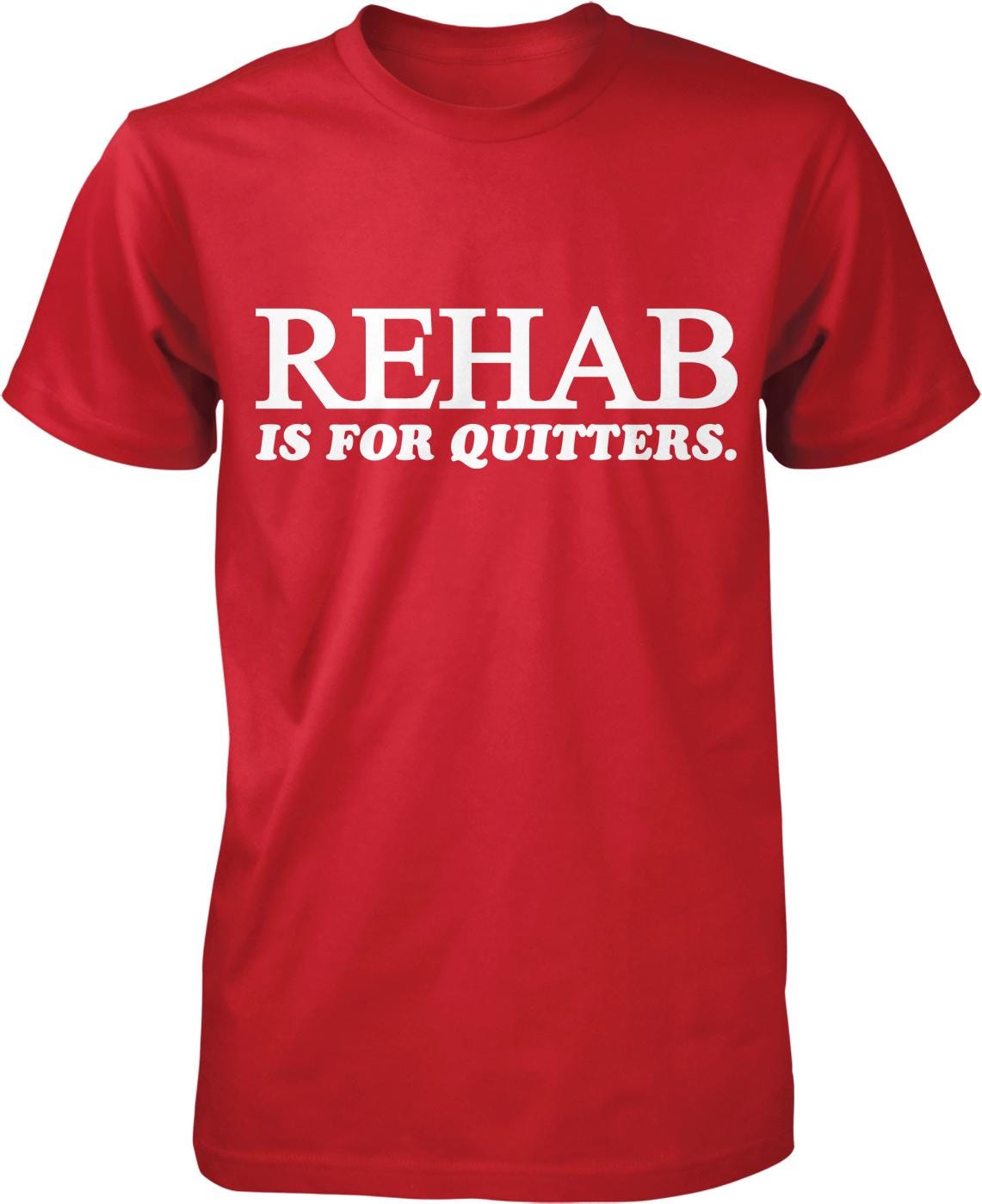 A red t-shirt with white text that reads "REHAB IS FOR QUITTERS".