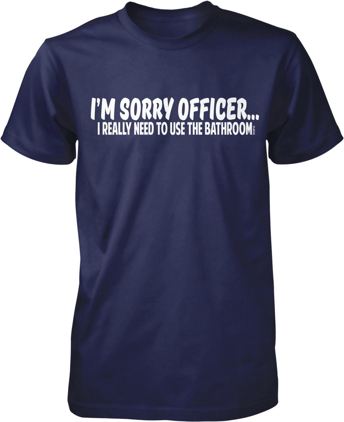 A navy blue t-shirt with white text that reads "I'M SORRY OFFICER... I REALLY NEED TO USE THE BATHROOM."