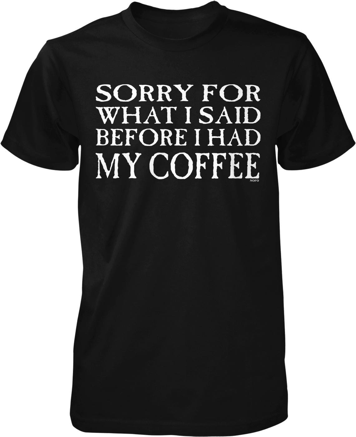A black t-shirt with white text that reads "SORRY FOR WHAT I SAID BEFORE I HAD MY COFFEE".