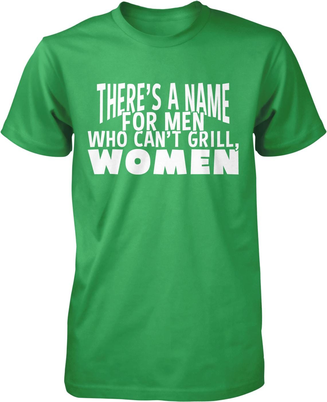 A green t-shirt with white text that reads "THERE'S A NAME FOR MEN WHO CAN'T GRILL, WOMEN".