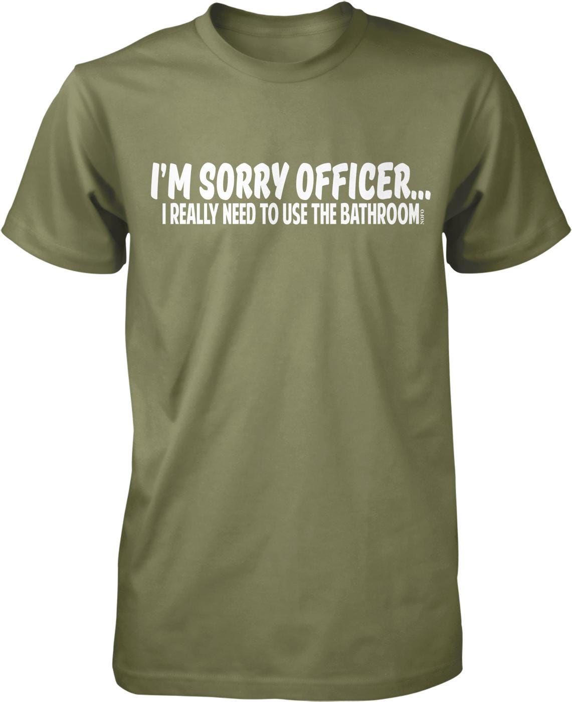 A green t-shirt with white text that reads "I'M SORRY OFFICER... I REALLY NEED TO USE THE BATHROOM."